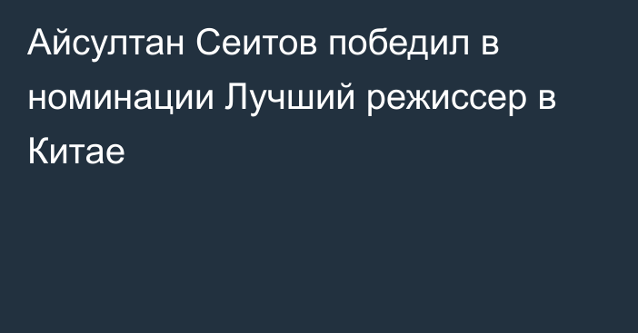 Айсултан Сеитов победил в номинации Лучший режиссер в Китае