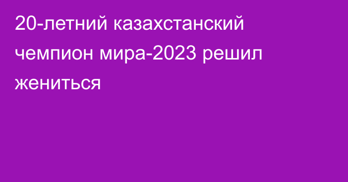 20-летний казахстанский чемпион мира-2023 решил жениться