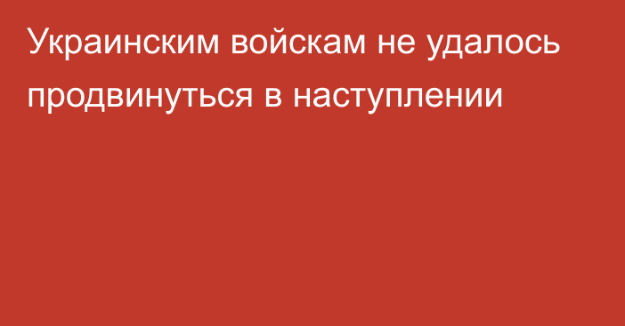 Украинским войскам не удалось продвинуться в наступлении