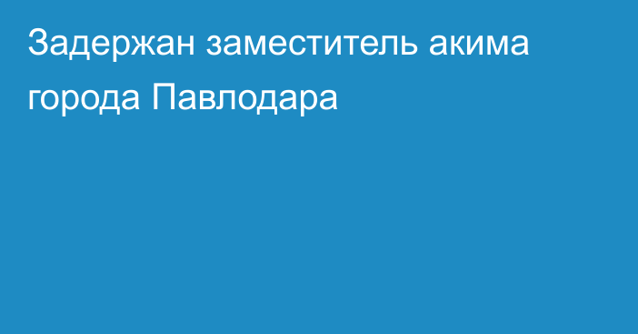 Задержан заместитель акима города Павлодара