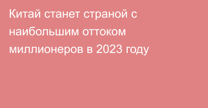 Китай станет страной с наибольшим оттоком миллионеров в 2023 году