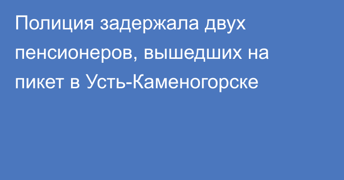 Полиция задержала двух пенсионеров, вышедших на пикет в Усть-Каменогорске