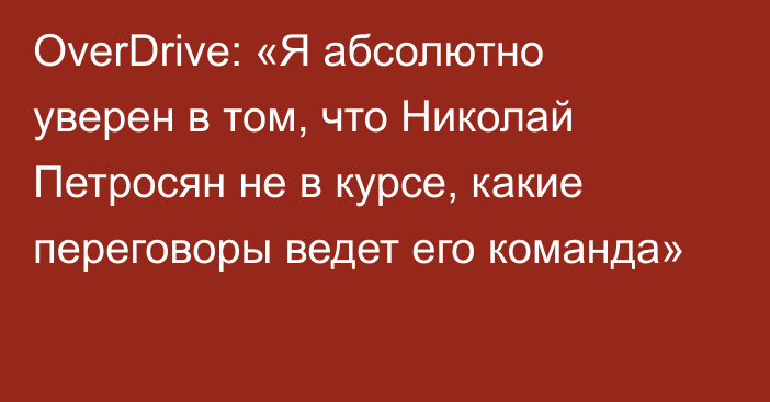 OverDrive: «Я абсолютно уверен в том, что Николай Петросян не в курсе, какие переговоры ведет его команда»