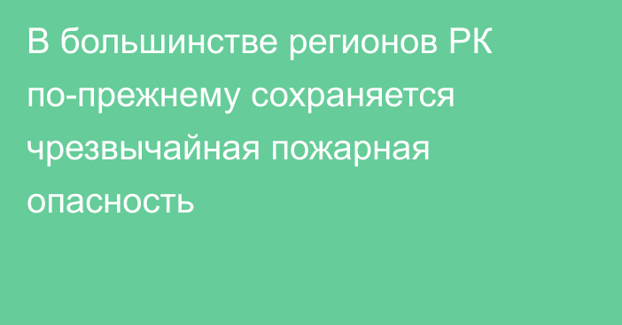 В большинстве регионов РК по-прежнему сохраняется чрезвычайная пожарная опасность