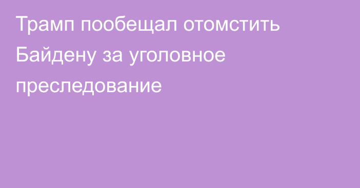 Трамп пообещал отомстить Байдену за уголовное преследование