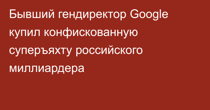 Бывший гендиректор Google купил конфискованную суперъяхту российского миллиардера