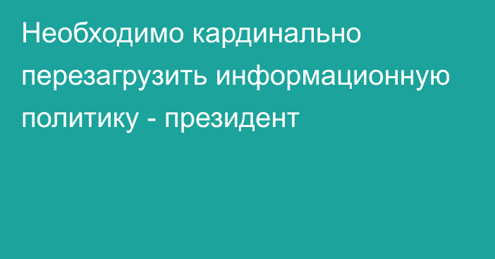 Необходимо кардинально перезагрузить информационную политику - президент