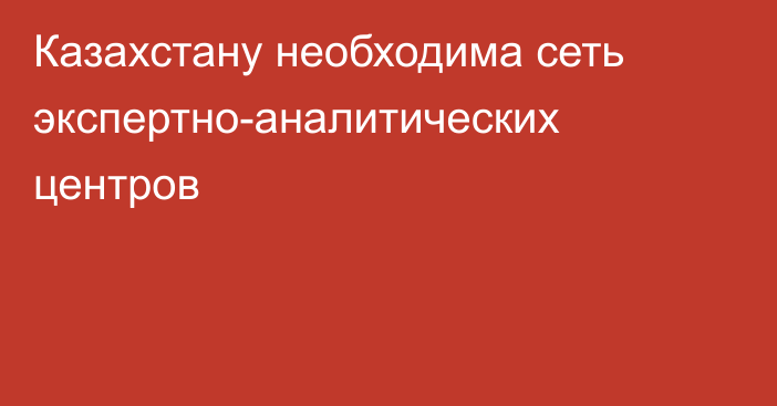 Казахстану необходима сеть экспертно-аналитических центров