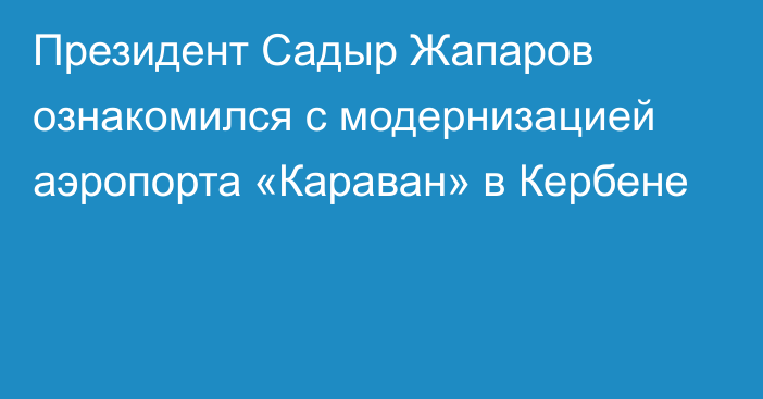 Президент Садыр Жапаров ознакомился с модернизацией аэропорта «Караван» в Кербене