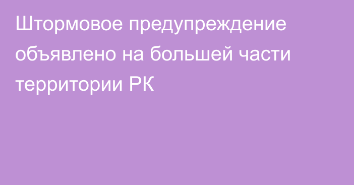 Штормовое предупреждение объявлено на большей части территории РК