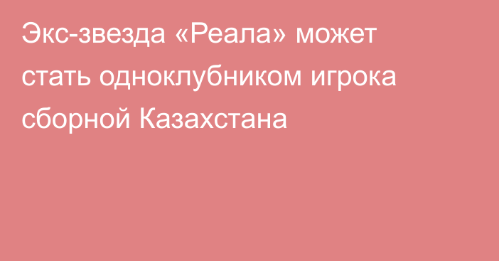 Экс-звезда «Реала» может стать одноклубником игрока сборной Казахстана