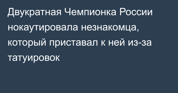 Двукратная Чемпионка России нокаутировала незнакомца, который приставал к ней из-за татуировок