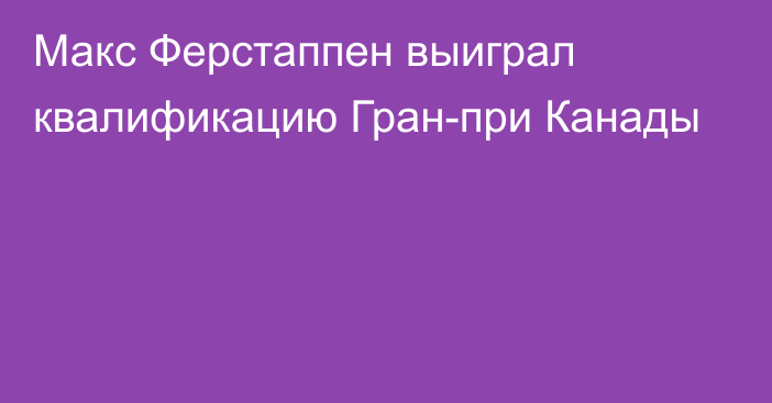 Макс Ферстаппен выиграл квалификацию Гран-при Канады