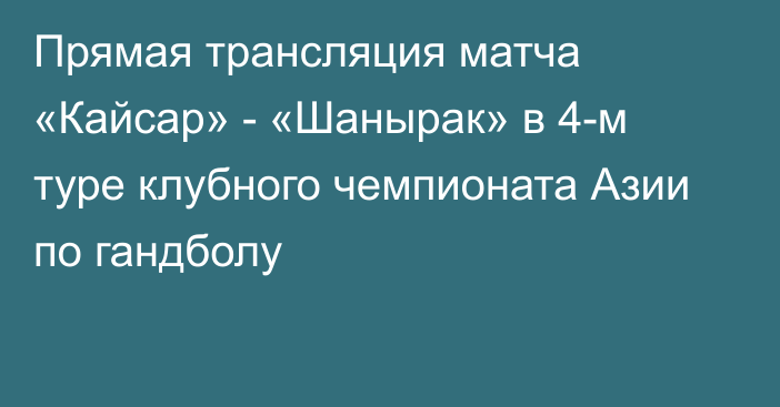 Прямая трансляция матча «Кайсар» - «Шанырак» в 4-м туре клубного чемпионата Азии по гандболу