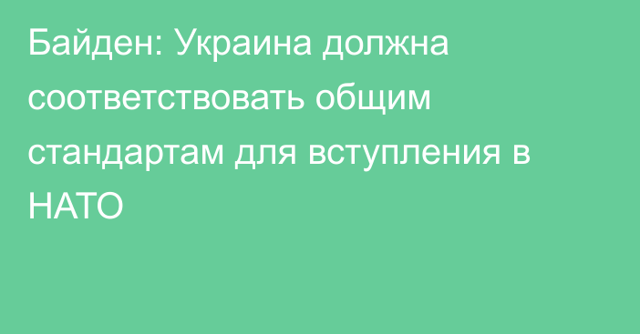 Байден: Украина должна соответствовать общим стандартам для вступления в НАТО