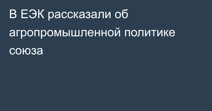 В ЕЭК рассказали об агропромышленной политике союза