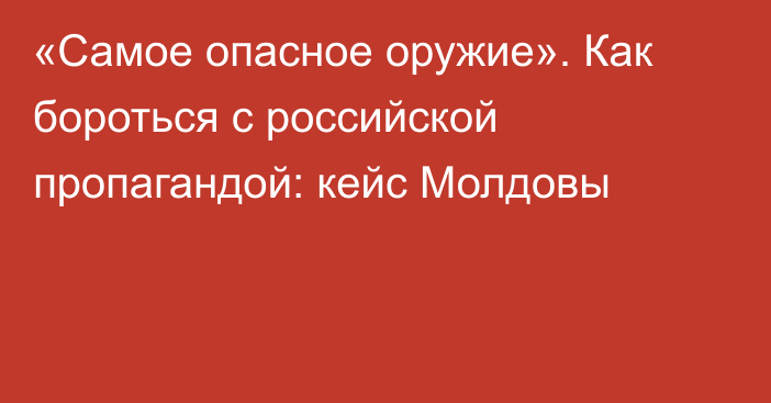 «Самое опасное оружие». Как бороться с российской пропагандой: кейс Молдовы