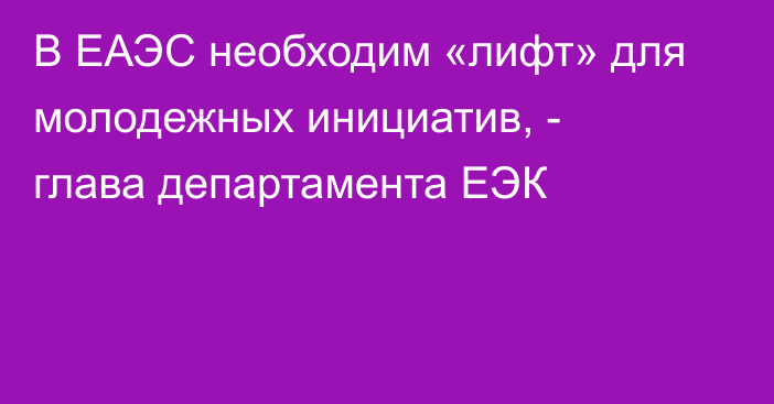 В ЕАЭС необходим «лифт» для молодежных инициатив, - глава департамента ЕЭК