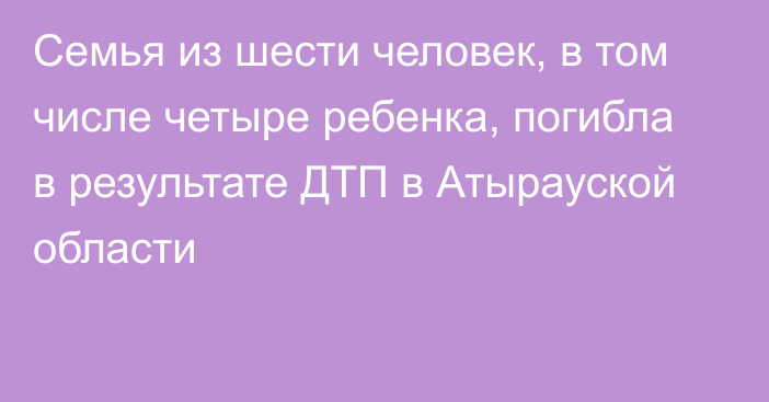 Семья из шести человек, в том числе четыре ребенка, погибла в результате ДТП в Атырауской области