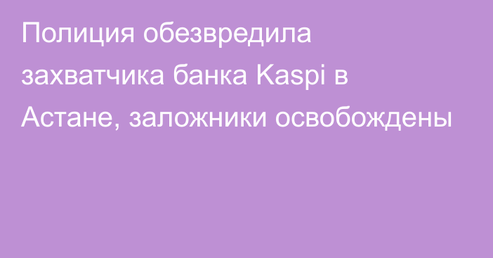 Полиция обезвредила захватчика банка Kaspi в Астане, заложники освобождены