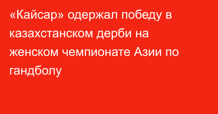 «Кайсар» одержал победу в казахстанском дерби на женском чемпионате Азии по гандболу