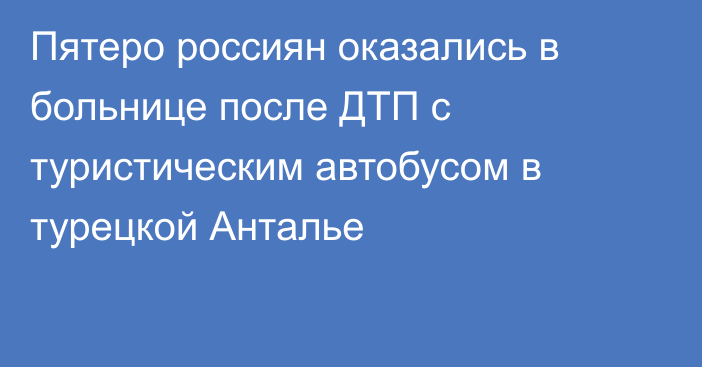 Пятеро россиян оказались в больнице после ДТП с туристическим автобусом в турецкой Анталье