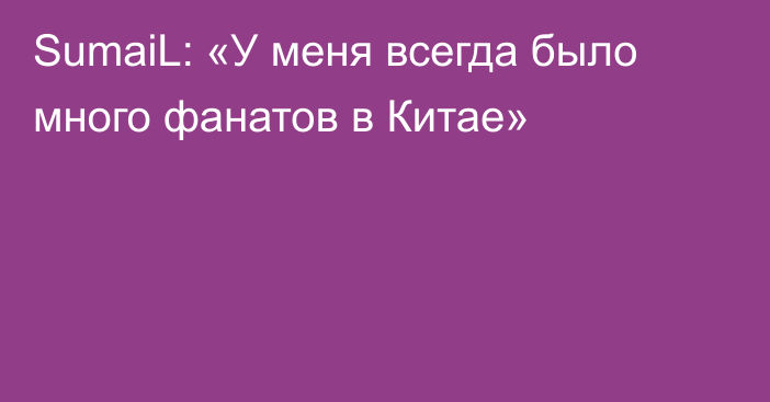 SumaiL: «У меня всегда было много фанатов в Китае»