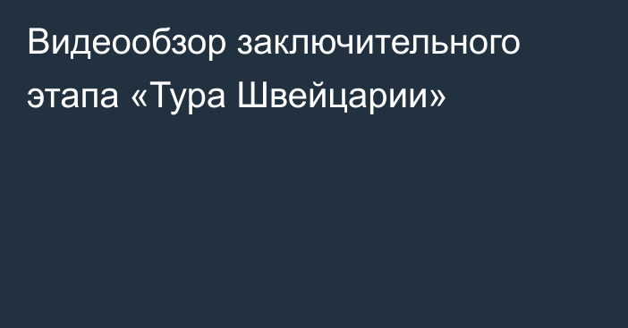 Видеообзор заключительного этапа «Тура Швейцарии»