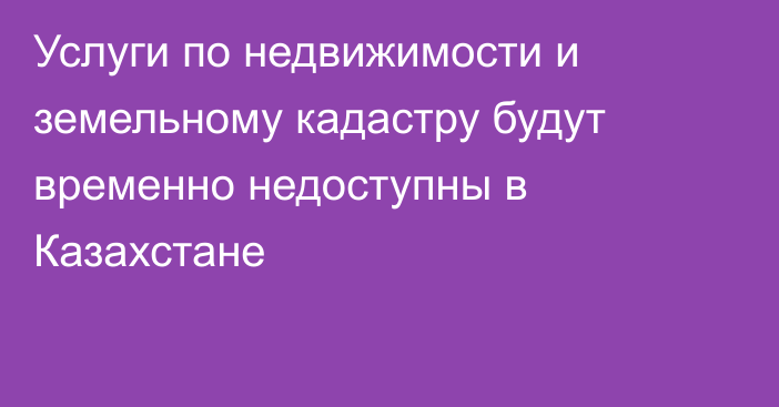 Услуги по недвижимости и земельному кадастру будут временно недоступны в Казахстане