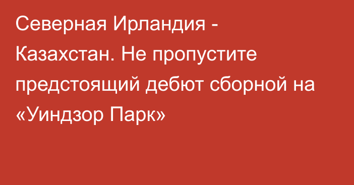 Северная Ирландия - Казахстан. Не пропустите предстоящий дебют сборной на «Уиндзор Парк»