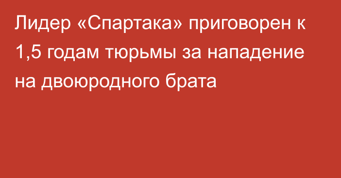 Лидер «Спартака» приговорен к 1,5 годам тюрьмы за нападение на двоюродного брата