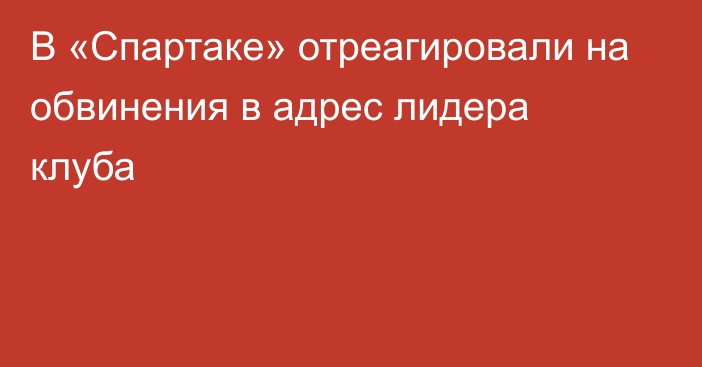 В «Спартаке» отреагировали на обвинения в адрес лидера клуба