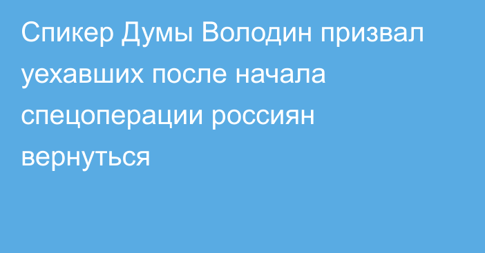 Спикер Думы Володин призвал уехавших после начала спецоперации россиян вернуться