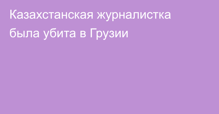 Казахстанская журналистка была убита в Грузии