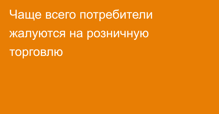 Чаще всего потребители жалуются на розничную торговлю