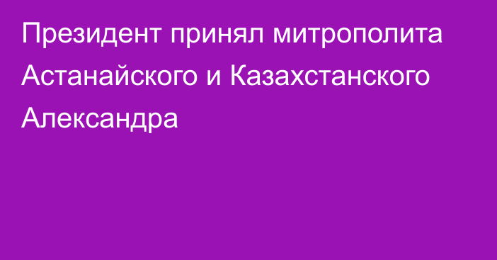 Президент принял митрополита Астанайского и Казахстанского Александра 