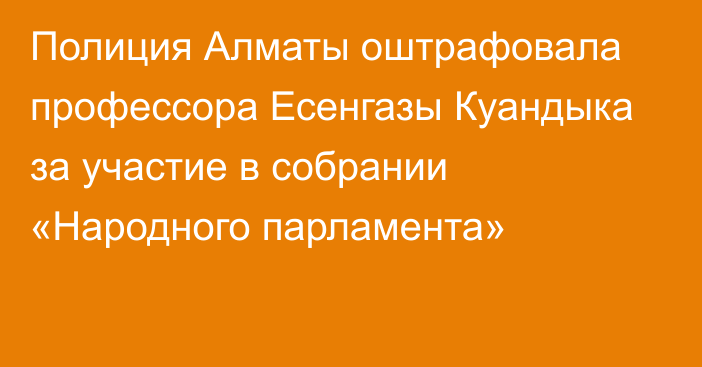 Полиция Алматы оштрафовала профессора Есенгазы Куандыка за участие в собрании «Народного парламента» 