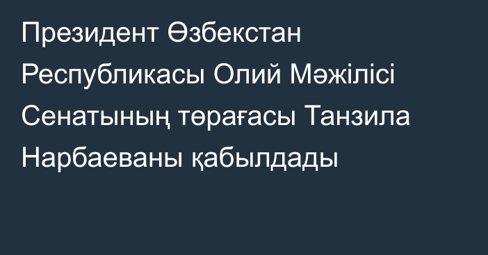 Президент Өзбекстан Республикасы Олий Мәжілісі Сенатының төрағасы Танзила Нарбаеваны қабылдады