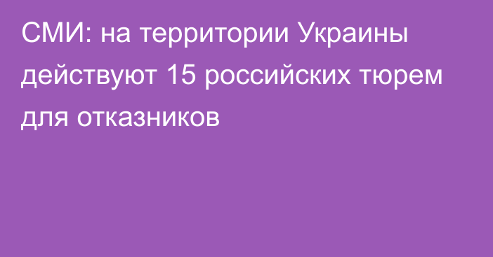 СМИ: на территории Украины действуют 15 российских тюрем для отказников