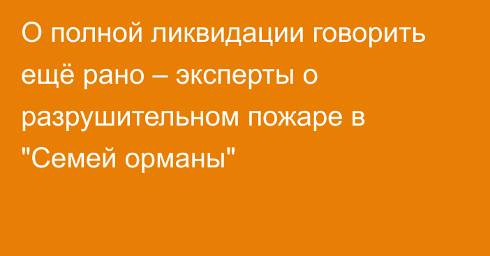 О полной ликвидации говорить ещё рано – эксперты о разрушительном пожаре в 