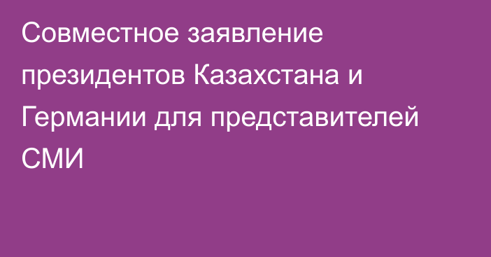 Совместное заявление президентов Казахстана и Германии для представителей СМИ