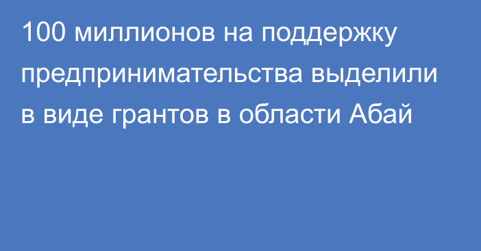 100 миллионов на поддержку предпринимательства выделили в виде грантов в области Абай