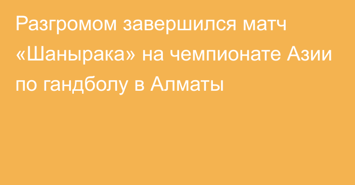 Разгромом завершился матч «Шанырака» на чемпионате Азии по гандболу в Алматы