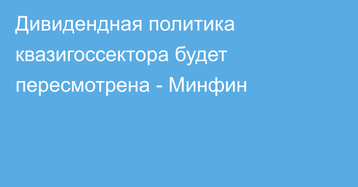 Дивидендная политика квазигоссектора будет пересмотрена - Минфин