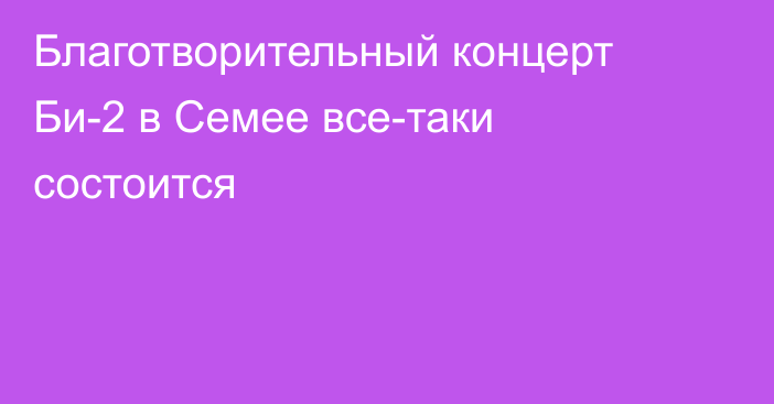 Благотворительный концерт Би-2 в Семее все-таки состоится