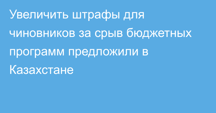 Увеличить штрафы для чиновников за срыв   бюджетных программ предложили в Казахстане