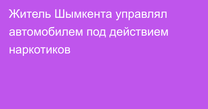 Житель Шымкента управлял автомобилем под действием наркотиков