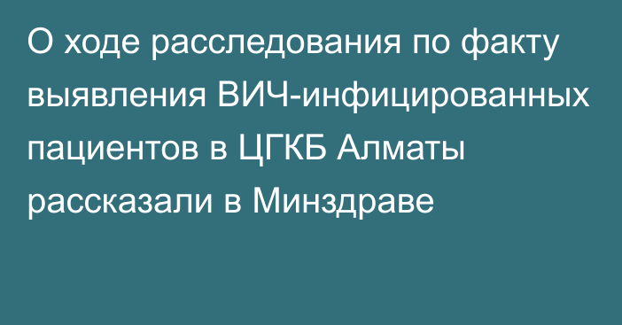 О ходе расследования по факту выявления ВИЧ-инфицированных пациентов в ЦГКБ Алматы рассказали в Минздраве