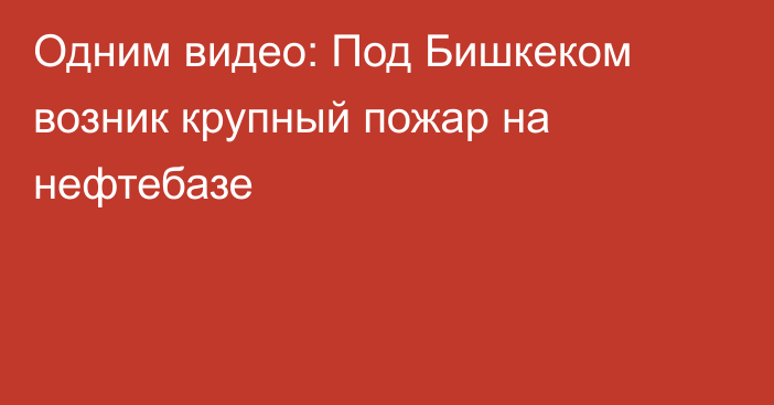 Одним видео: Под Бишкеком возник крупный пожар на нефтебазе