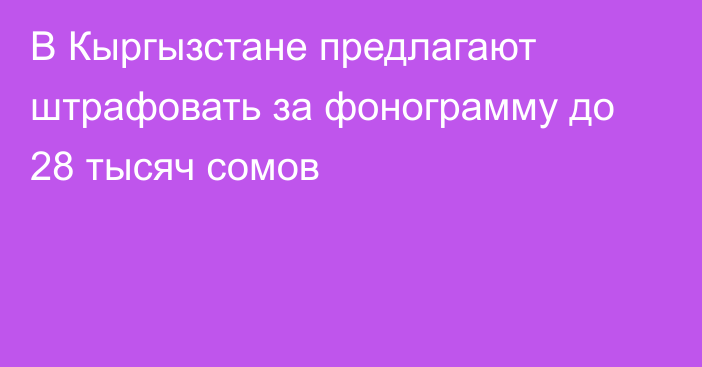 В Кыргызстане предлагают штрафовать за фонограмму до 28 тысяч сомов